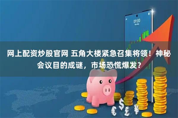 网上配资炒股官网 五角大楼紧急召集将领！神秘会议目的成谜，市场恐慌爆发？