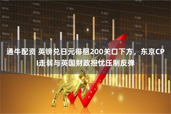 通牛配资 英镑兑日元徘徊200关口下方，东京CPI走弱与英国财政担忧压制反弹