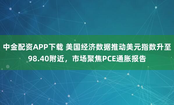 中金配资APP下载 美国经济数据推动美元指数升至98.40附近，市场聚焦PCE通胀报告