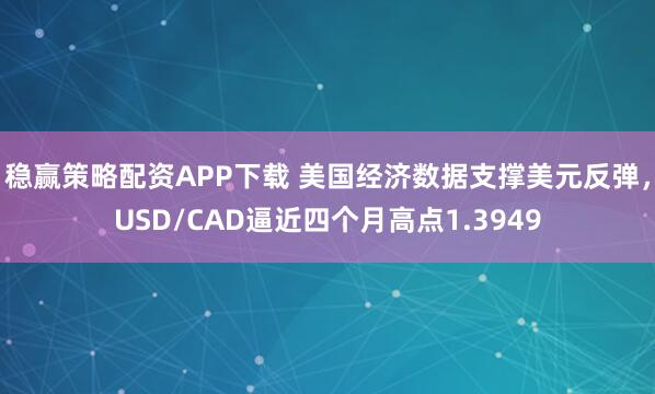 稳赢策略配资APP下载 美国经济数据支撑美元反弹，USD/CAD逼近四个月高点1.3949