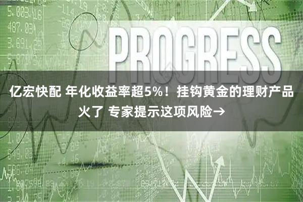 亿宏快配 年化收益率超5%！挂钩黄金的理财产品火了 专家提示这项风险→