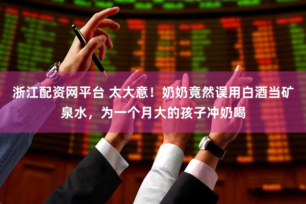 浙江配资网平台 太大意！奶奶竟然误用白酒当矿泉水，为一个月大的孩子冲奶喝