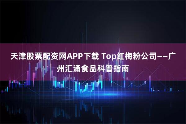 天津股票配资网APP下载 Top红梅粉公司——广州汇涌食品科普指南