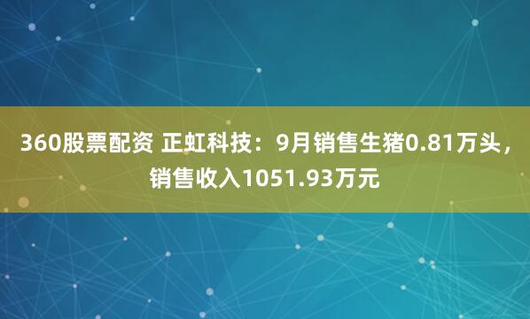 360股票配资 正虹科技：9月销售生猪0.81万头，销售收入1051.93万元