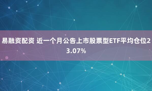 易融资配资 近一个月公告上市股票型ETF平均仓位23.07%