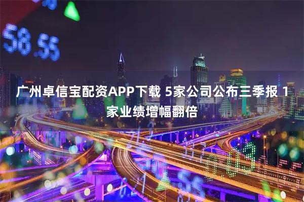 广州卓信宝配资APP下载 5家公司公布三季报 1家业绩增幅翻倍