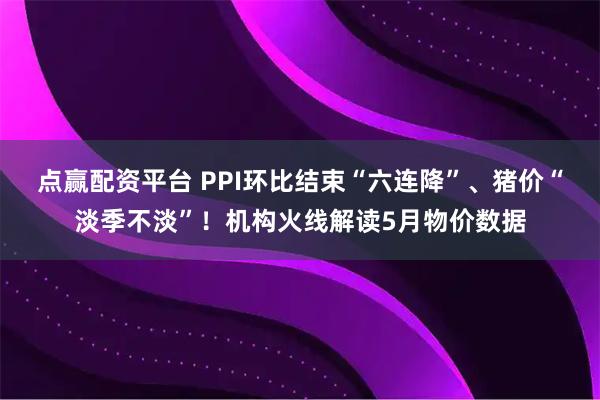 点赢配资平台 PPI环比结束“六连降”、猪价“淡季不淡”！机构火线解读5月物价数据