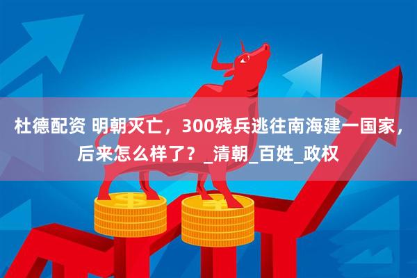 杜德配资 明朝灭亡，300残兵逃往南海建一国家，后来怎么样了？_清朝_百姓_政权