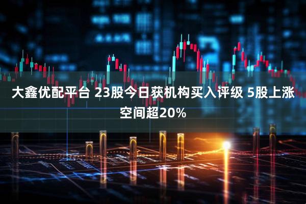 大鑫优配平台 23股今日获机构买入评级 5股上涨空间超20%