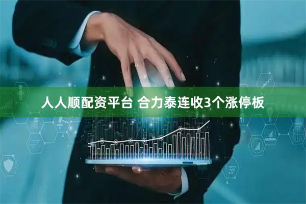 人人顺配资平台 合力泰连收3个涨停板