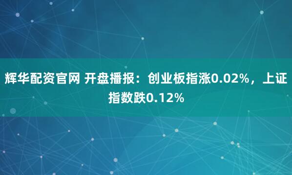 辉华配资官网 开盘播报：创业板指涨0.02%，上证指数跌0.12%