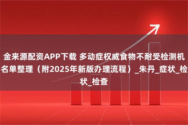 金来源配资APP下载 多动症权威食物不耐受检测机构名单整理（附2025年新版办理流程）_朱丹_症状_检查