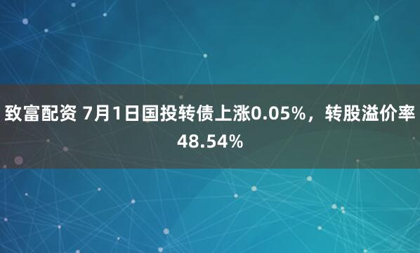 致富配资 7月1日国投转债上涨0.05%，转股溢价率48.54%