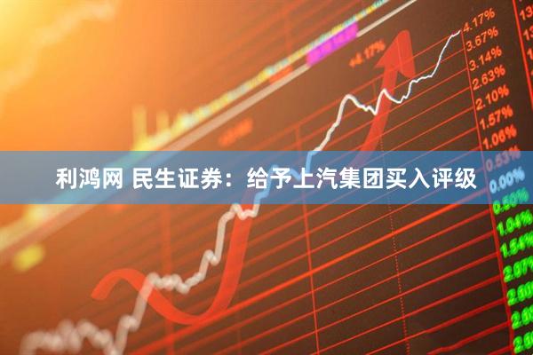 利鸿网 民生证券：给予上汽集团买入评级