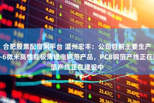 合肥股票配资网平台 温州宏丰：公司目前主要生产经营4-6微米高性能极薄锂电铜箔产品，PCB铜箔产线正在建设中