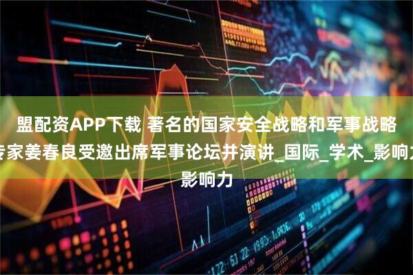 盟配资APP下载 著名的国家安全战略和军事战略专家姜春良受邀出席军事论坛并演讲_国际_学术_影响力