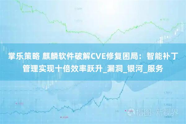 掌乐策略 麒麟软件破解CVE修复困局：智能补丁管理实现十倍效率跃升_漏洞_银河_服务