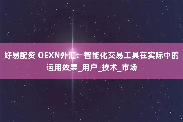 好易配资 OEXN外汇：智能化交易工具在实际中的运用效果_用户_技术_市场