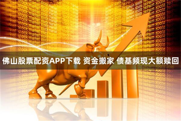 佛山股票配资APP下载 资金搬家 债基频现大额赎回