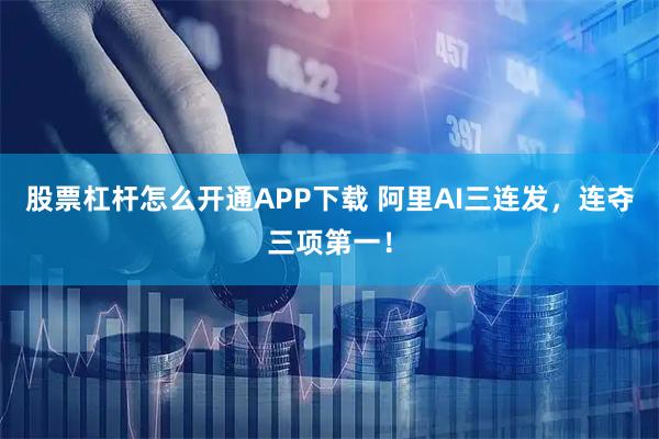 股票杠杆怎么开通APP下载 阿里AI三连发，连夺三项第一！