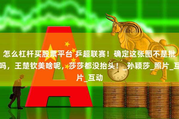 怎么杠杆买股票平台 乒超联赛！确定这张图不是批的吗，王楚钦美啥呢，莎莎都没抬头！_孙颖莎_照片_互动