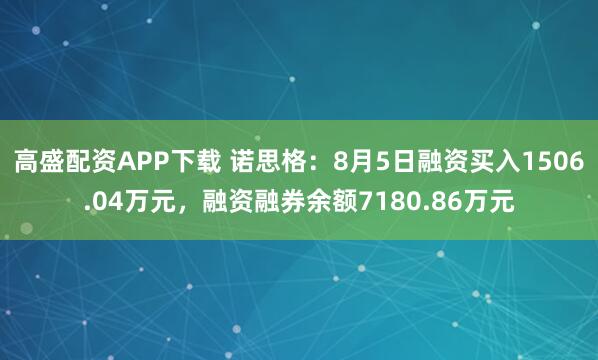 高盛配资APP下载 诺思格：8月5日融资买入1506.04万元，融资融券余额7180.86万元