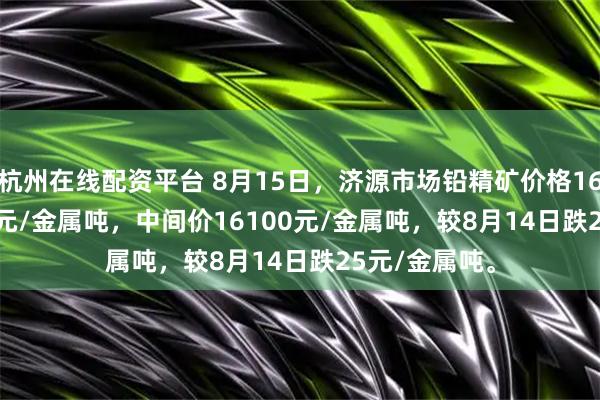 杭州在线配资平台 8月15日，济源市场铅精矿价格16050-16150元/金属吨，中间价16100元/金属吨，较8月14日跌25元/金属吨。
