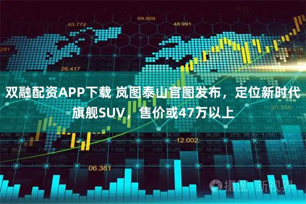 双融配资APP下载 岚图泰山官图发布，定位新时代旗舰SUV，售价或47万以上