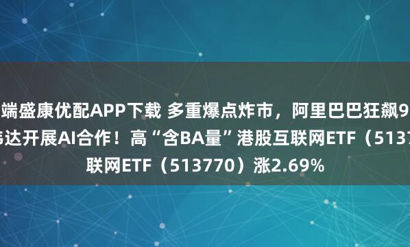 端盛康优配APP下载 多重爆点炸市，阿里巴巴狂飙9%，宣布与英伟达开展AI合作！高“含BA量”港股互联网ETF（513770）涨2.69%