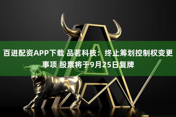 百进配资APP下载 品茗科技：终止筹划控制权变更事项 股票将于9月25日复牌