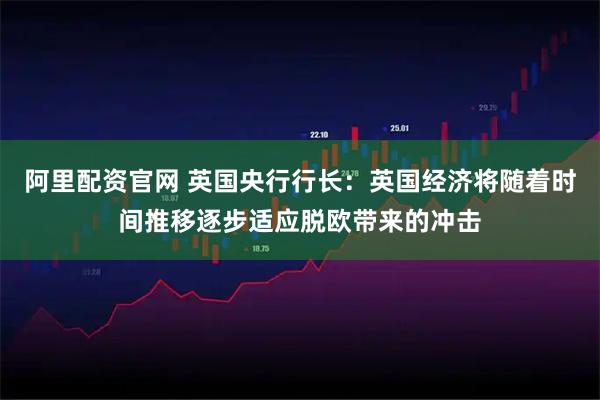 阿里配资官网 英国央行行长：英国经济将随着时间推移逐步适应脱欧带来的冲击