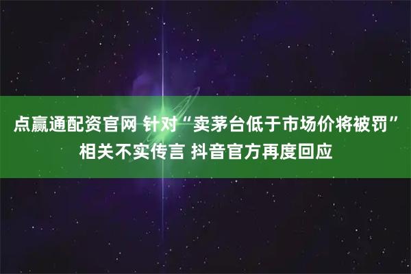 点赢通配资官网 针对“卖茅台低于市场价将被罚”相关不实传言 抖音官方再度回应