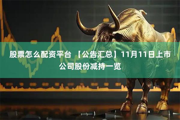 股票怎么配资平台 【公告汇总】11月11日上市公司股份减持一览