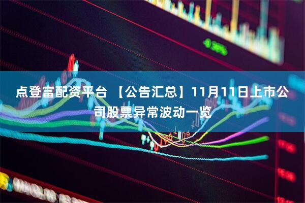 点登富配资平台 【公告汇总】11月11日上市公司股票异常波动一览