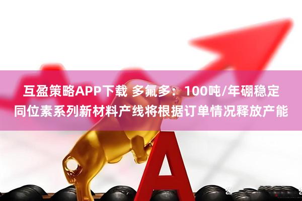 互盈策略APP下载 多氟多：100吨/年硼稳定同位素系列新材料产线将根据订单情况释放产能