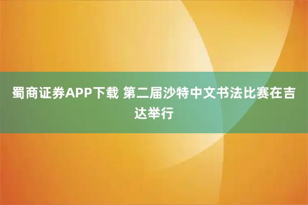 蜀商证券APP下载 第二届沙特中文书法比赛在吉达举行