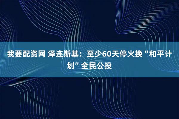 我要配资网 泽连斯基：至少60天停火换“和平计划”全民公投