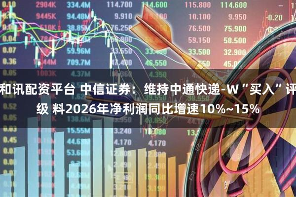 和讯配资平台 中信证券：维持中通快递-W“买入”评级 料2026年净利润同比增速10%~15%