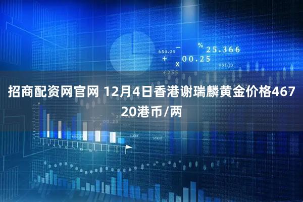 招商配资网官网 12月4日香港谢瑞麟黄金价格46720港币/两