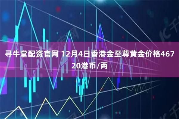 寻牛堂配资官网 12月4日香港金至尊黄金价格46720港币/两