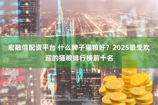 宏融信配资平台 什么牌子猫粮好？2025最受欢迎的猫粮排行榜前十名