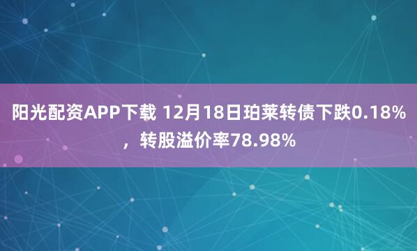阳光配资APP下载 12月18日珀莱转债下跌0.18%，转股溢价率78.98%