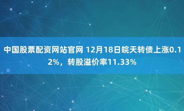 中国股票配资网站官网 12月18日皖天转债上涨0.12%，转股溢价率11.33%