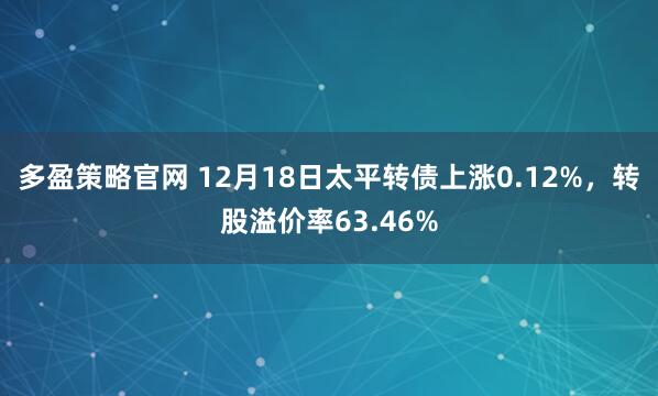 多盈策略官网 12月18日太平转债上涨0.12%，转股溢价率63.46%