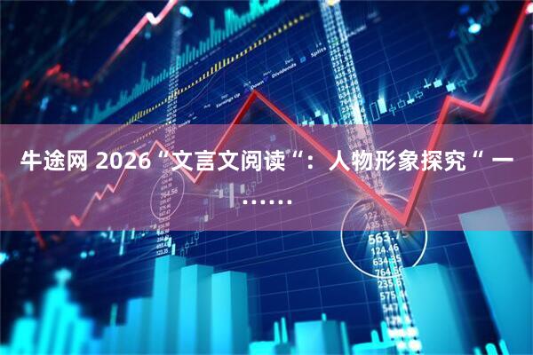 牛途网 2026“文言文阅读“：人物形象探究“ 一……