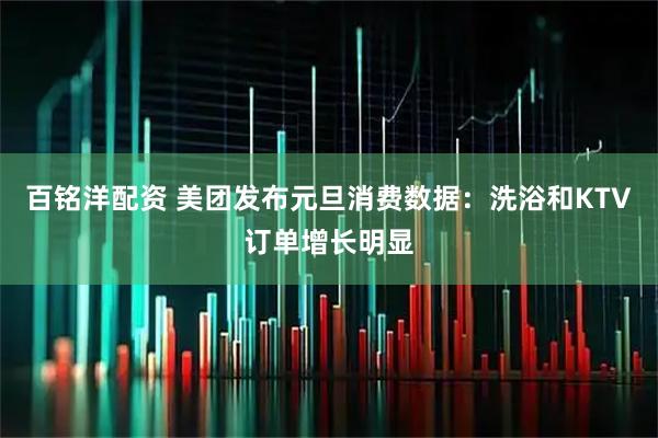百铭洋配资 美团发布元旦消费数据：洗浴和KTV订单增长明显