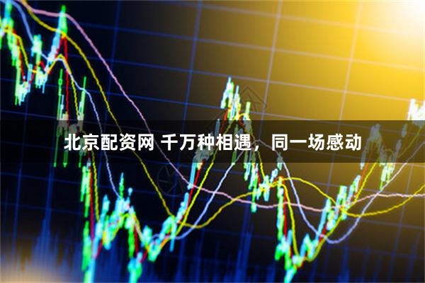 北京配资网 千万种相遇，同一场感动