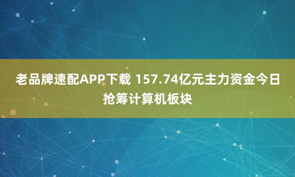 老品牌速配APP下载 157.74亿元主力资金今日抢筹计算机板块