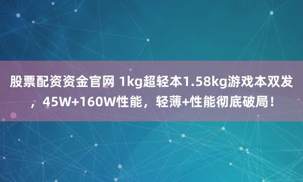股票配资资金官网 1kg超轻本1.58kg游戏本双发，45W+160W性能，轻薄+性能彻底破局！