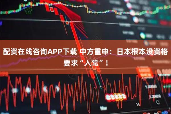 配资在线咨询APP下载 中方重申：日本根本没资格要求“入常”！